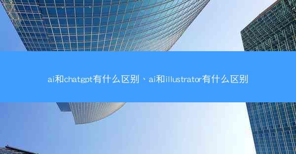 ai和chatgpt有什么区别、ai和illustrator有什么区别