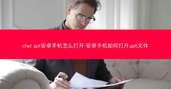 chat gpt安卓手机怎么打开-安卓手机如何打开.gp5文件