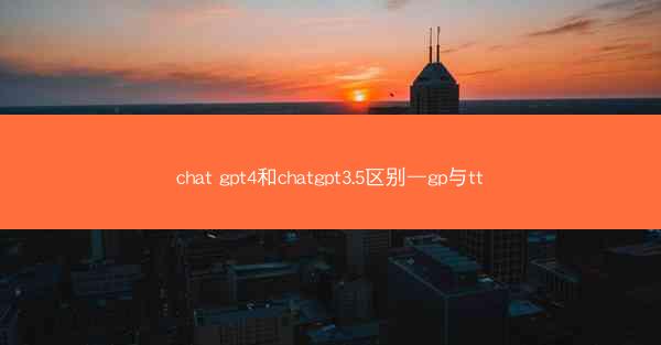 chat gpt4和chatgpt3.5区别—gp与tt