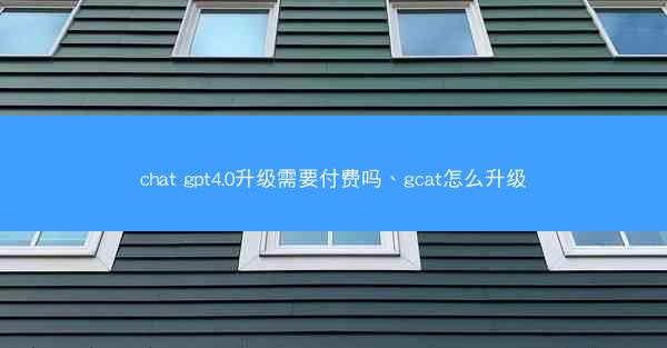 chat gpt4.0升级需要付费吗、gcat怎么升级
