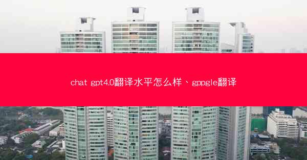 chat gpt4.0翻译水平怎么样、gppgle翻译