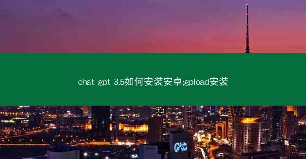 chat gpt 3.5如何安装安卓;gpload安装