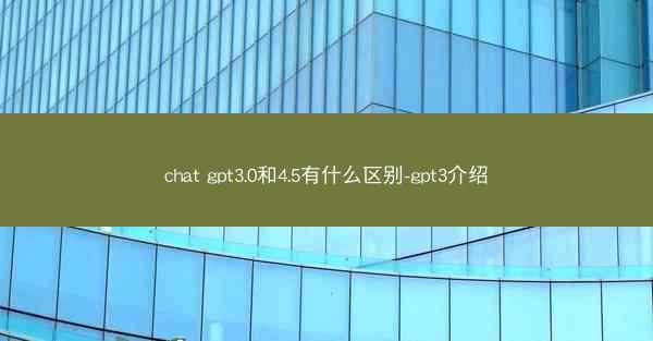 chat gpt3.0和4.5有什么区别-gpt3介绍