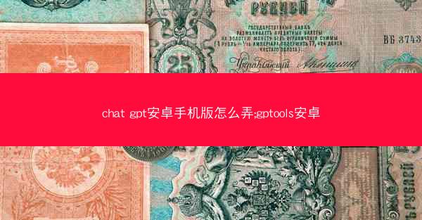 chat gpt安卓手机版怎么弄;gptools安卓