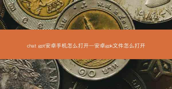 chat gpt安卓手机怎么打开—安卓gpk文件怎么打开
