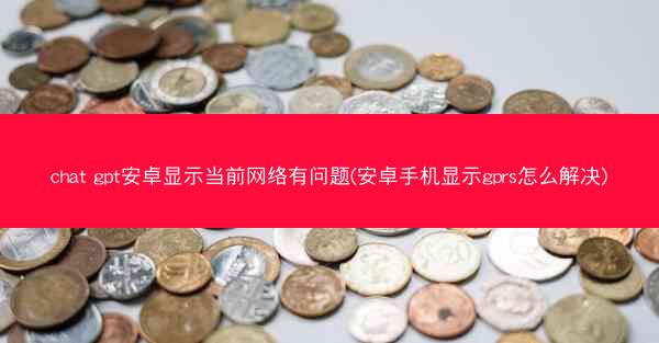 chat gpt安卓显示当前网络有问题(安卓手机显示gprs怎么解决)