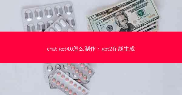 chat gpt4.0怎么制作、gpt2在线生成