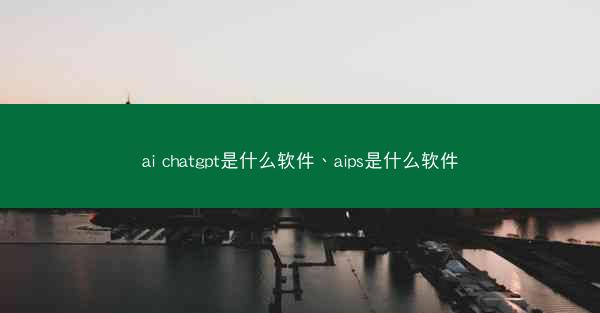 ai chatgpt是什么软件、aips是什么软件