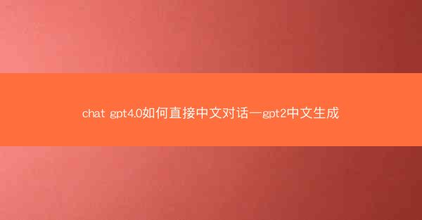 chat gpt4.0如何直接中文对话—gpt2中文生成