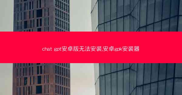 chat gpt安卓版无法安装,安卓gpk安装器