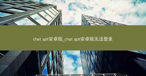 chat gpt安卓版_chat gpt安卓版无法登录