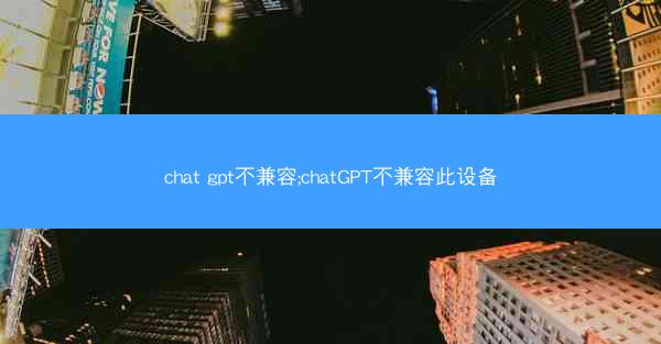 chat gpt不兼容;chatGPT不兼容此设备