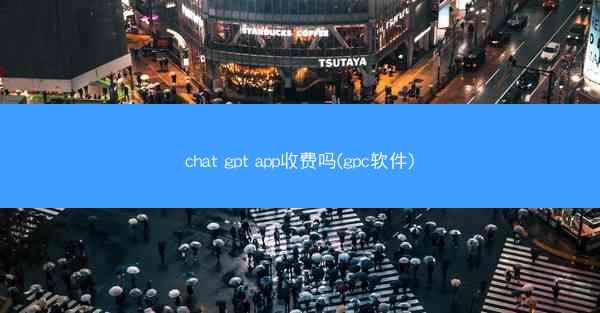 chat gpt app收费吗(gpc软件)