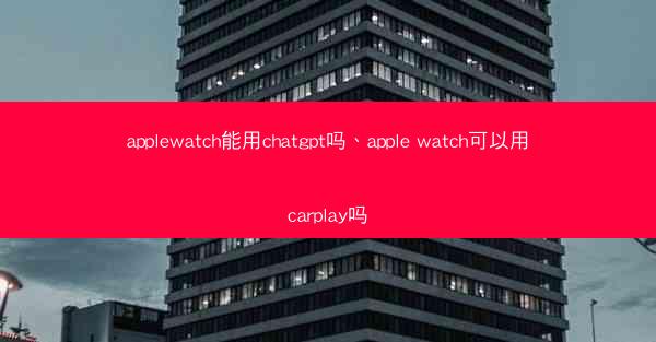 applewatch能用chatgpt吗、apple watch可以用carplay吗