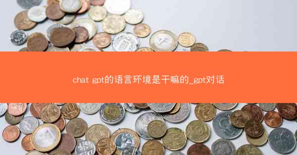 chat gpt的语言环境是干嘛的_gpt对话