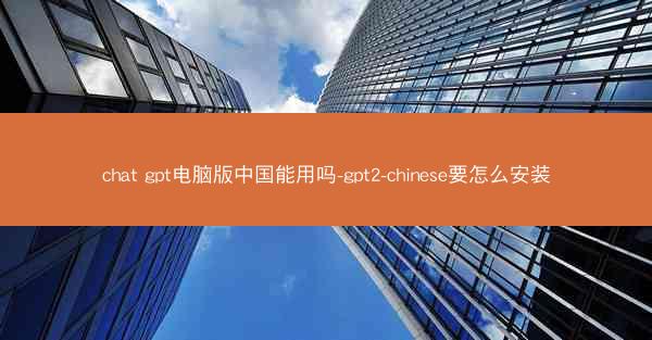 chat gpt电脑版中国能用吗-gpt2-chinese要怎么安装