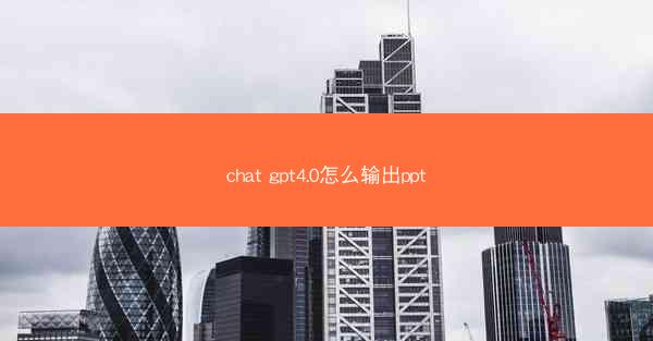 chat gpt4.0怎么输出ppt