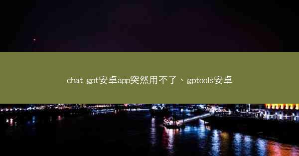 chat gpt安卓app突然用不了、gptools安卓