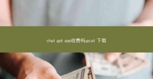 chat gpt app收费吗;gcat 下载
