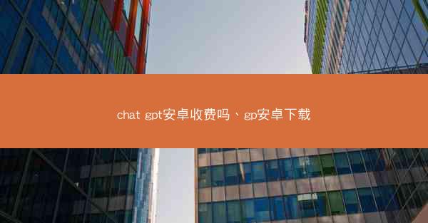 chat gpt安卓收费吗、gp安卓下载