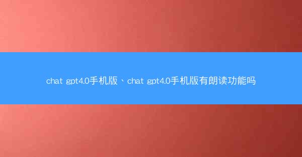 chat gpt4.0手机版、chat gpt4.0手机版有朗读功能吗