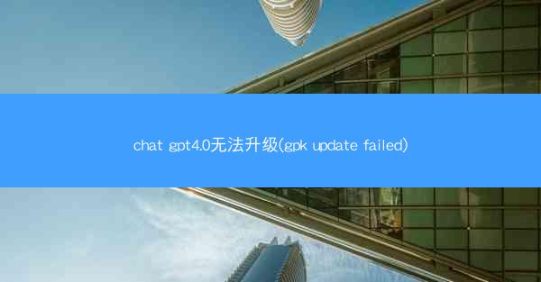 chat gpt4.0无法升级(gpk update failed)