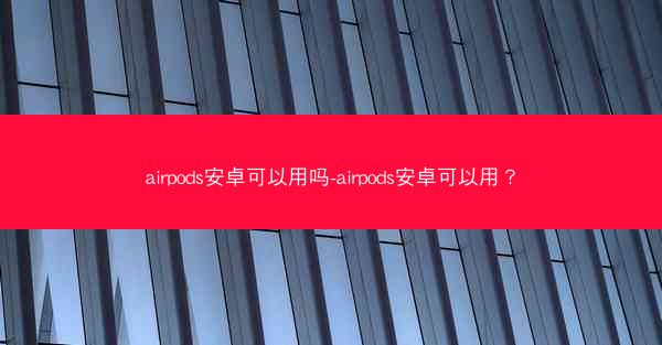 airpods安卓可以用吗-airpods安卓可以用？