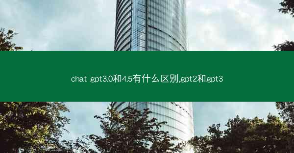chat gpt3.0和4.5有什么区别,gpt2和gpt3