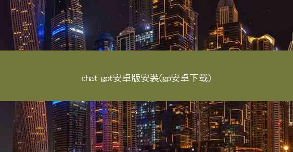 chat gpt安卓版安装(gp安卓下载)