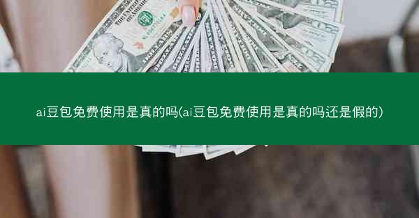 ai豆包免费使用是真的吗(ai豆包免费使用是真的吗还是假的)