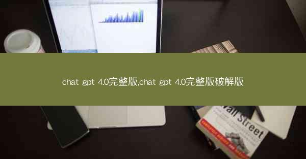 chat gpt 4.0完整版,chat gpt 4.0完整版破解版