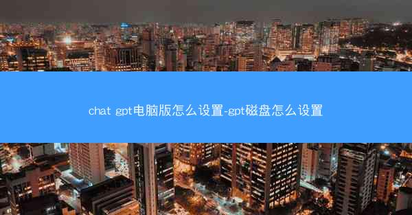 chat gpt电脑版怎么设置-gpt磁盘怎么设置