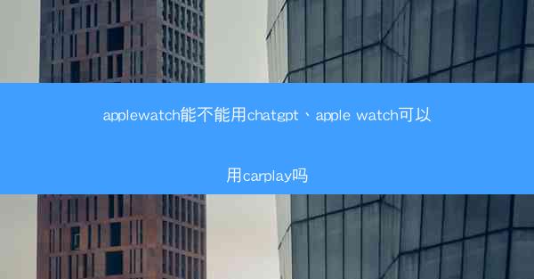 applewatch能不能用chatgpt、apple watch可以用carplay吗