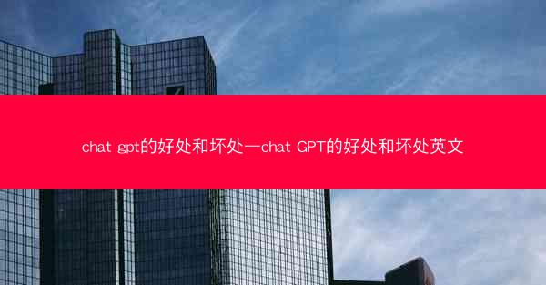 chat gpt的好处和坏处—chat GPT的好处和坏处英文