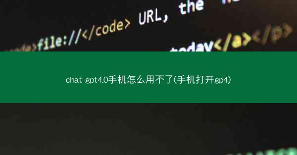 chat gpt4.0手机怎么用不了(手机打开gp4)