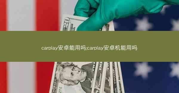 carplay安卓能用吗;carplay安卓机能用吗