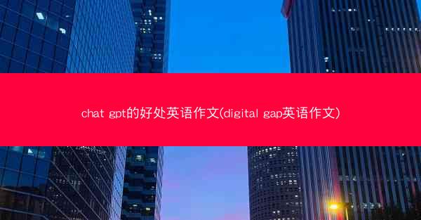 chat gpt的好处英语作文(digital gap英语作文)