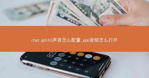 chat gpt4.0声音怎么配置_gpp音频怎么打开