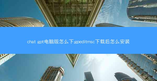 chat gpt电脑版怎么下;gpeditmsc下载后怎么安装