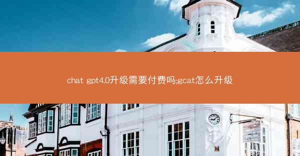 chat gpt4.0升级需要付费吗;gcat怎么升级