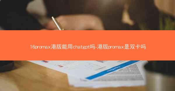 16promax港版能用chatgpt吗-港版promax是双卡吗