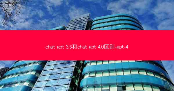 chat gpt 3.5和chat gpt 4.0区别-gpt-4