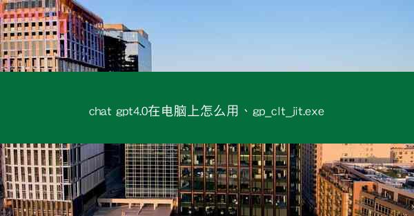chat gpt4.0在电脑上怎么用、gp_clt_jit.exe
