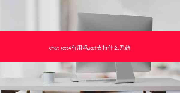 chat gpt4有用吗,gpt支持什么系统