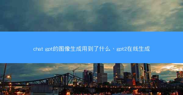 chat gpt的图像生成用到了什么、gpt2在线生成