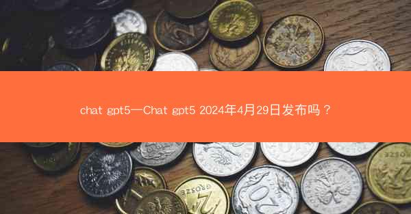 chat gpt5—Chat gpt5 2024年4月29日发布吗?
