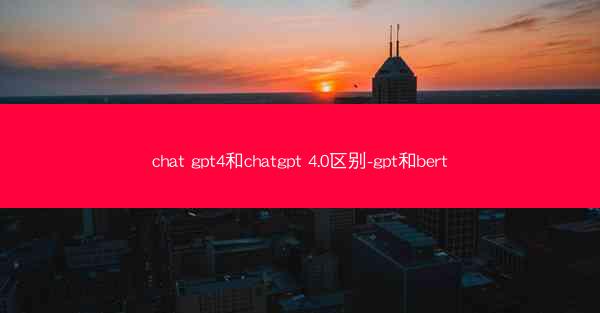 chat gpt4和chatgpt 4.0区别-gpt和bert