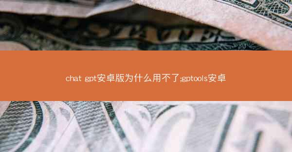 chat gpt安卓版为什么用不了;gptools安卓