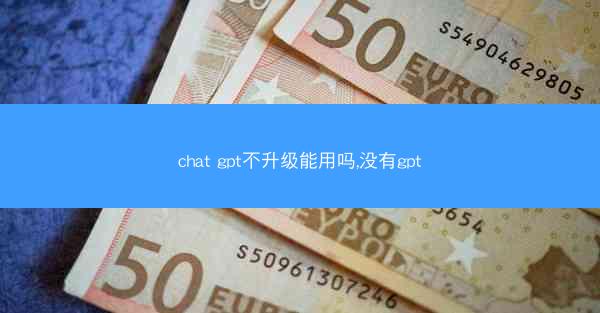 chat gpt不升级能用吗,没有gpt