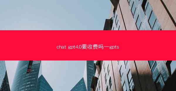 chat gpt4.0要收费吗—gpts